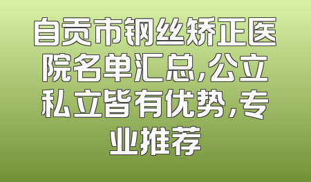 自贡市钢丝矫正医院名单汇总，公立私立皆有优势，专业推荐