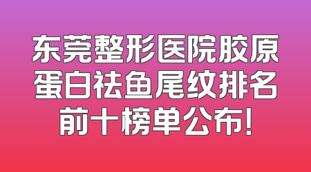 东莞整形医院胶原蛋白祛鱼尾纹排名前十榜单公布！