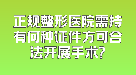 正规整形医院需持有何种证件方可合法开展手术？