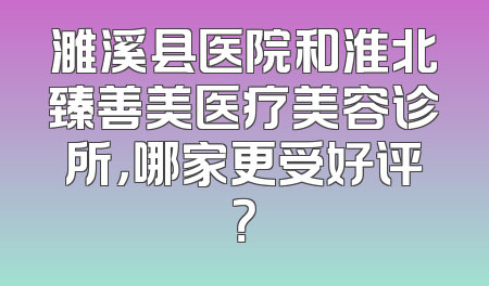 濉溪县医院和淮北臻善美医疗美容诊所，哪家更受好评？