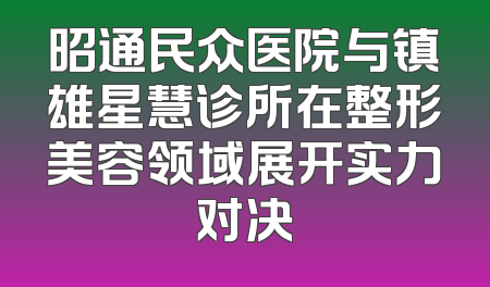 昭通民众医院与镇雄星慧诊所在整形美容领域展开实力对决