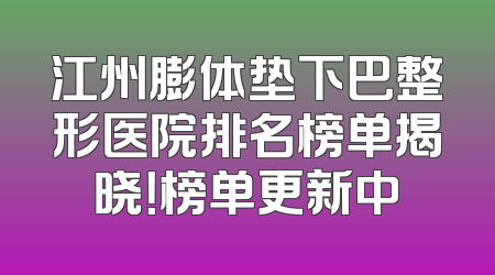 江州膨体垫下巴整形医院排名榜单揭晓！榜单更新中