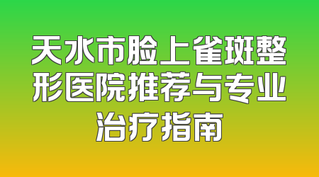天水市脸上雀斑整形医院推荐与专业治疗指南