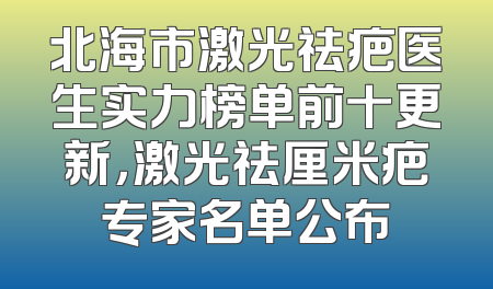 北海市激光祛疤医生实力榜单前十更新，激光祛厘米疤专家名单公布