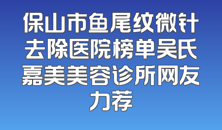 保山市鱼尾纹微针去除医院榜单吴氏嘉美美容诊所网友力荐