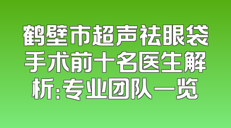 鹤壁市超声祛眼袋手术前十名医生解析：专业团队一览