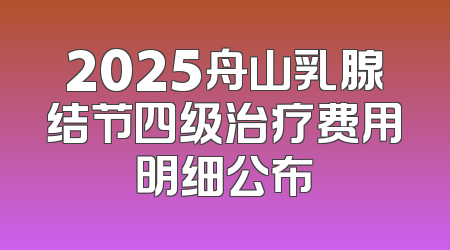 2025舟山乳腺结节四级治疗费用明细公布