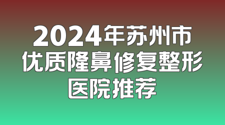 2024年苏州市优质隆鼻修复整形医院推荐