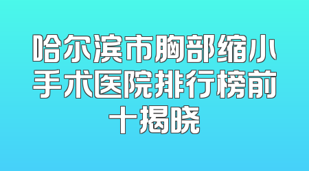 哈尔滨市胸部缩小手术医院排行榜前十揭晓