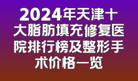 2024年天津十大脂肪填充修复医院排行榜及整形手术价格一览