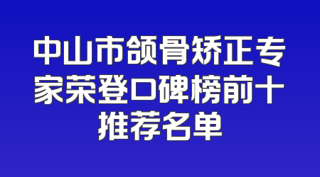 中山市颌骨矫正专家荣登口碑榜前十推荐名单