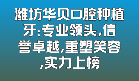 潍坊华贝口腔种植牙：专业领头，信誉卓越，重塑笑容，实力上榜