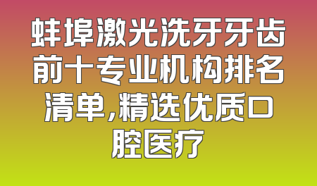 蚌埠激光洗牙牙齿前十专业机构排名清单，精选优质口腔医疗