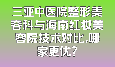三亚中医院整形美容科与海南红妆美容院技术对比，哪家更优？