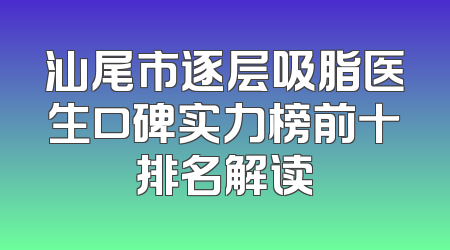 汕尾市逐层吸脂医生口碑实力榜前十排名解读