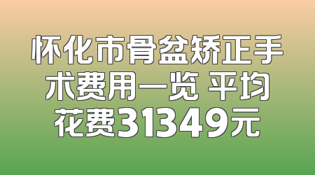 怀化市骨盆矫正手术费用一览 平均花费31349元