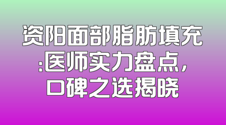 资阳面部脂肪填充：医师实力盘点，口碑之选揭晓