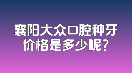 襄阳大众口腔种牙价格是多少呢？