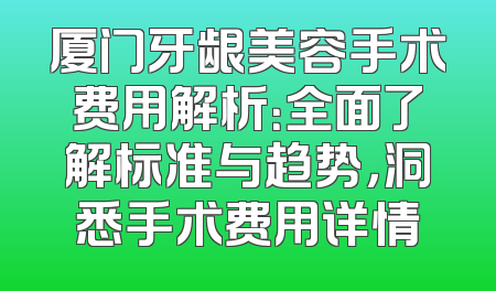 厦门牙龈美容手术费用解析：全面了解标准与趋势，洞悉手术费用详情