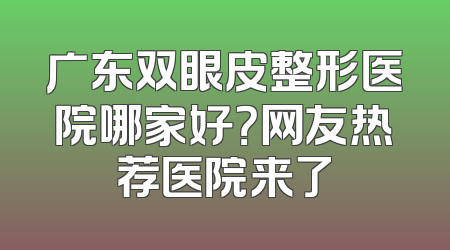 广东双眼皮整形医院哪家好？网友热荐医院来了