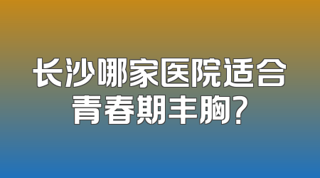 长沙哪家医院适合青春期丰胸？