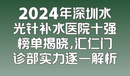 2024年深圳水光针补水医院十强榜单揭晓，汇仁门诊部实力逐一解析