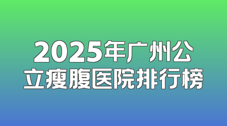 2025年广州公立瘦腹医院排行榜