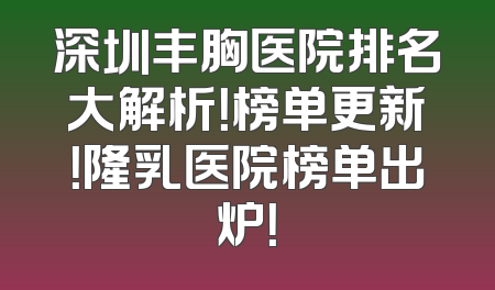 深圳丰胸医院排名大解析！榜单更新！隆乳医院榜单出炉！