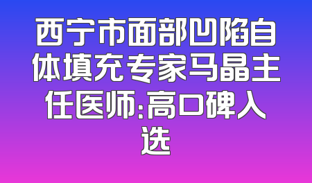 西宁市面部凹陷自体填充专家马晶主任医师：高口碑入选
