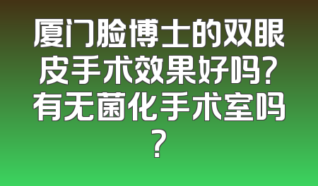 厦门脸博士的双眼皮手术效果好吗？有无菌化手术室吗？