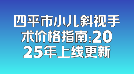 四平市小儿斜视手术价格指南：2025年上线更新