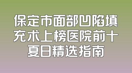 保定市面部凹陷填充术上榜医院前十夏日精选指南
