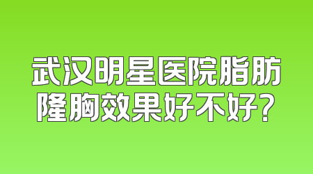 武汉明星医院脂肪隆胸效果好不好？