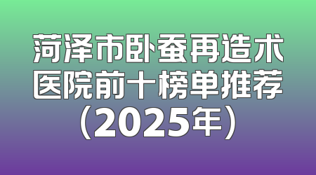 菏泽市卧蚕再造术医院前十榜单推荐（2025年）
