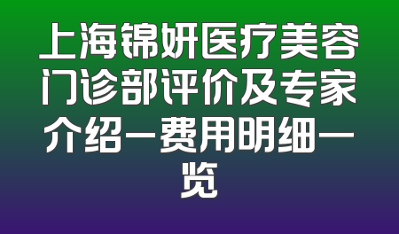 上海锦妍医疗美容门诊部评价及专家介绍_费用明细一览