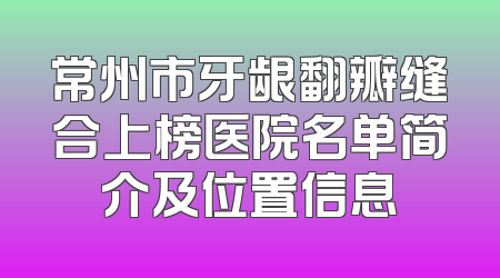 常州市牙龈翻瓣缝合上榜医院名单简介及位置信息
