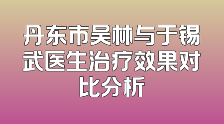 丹东市吴林与于锡武医生治疗效果对比分析