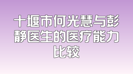 十堰市何光慧与彭静医生的医疗能力比较