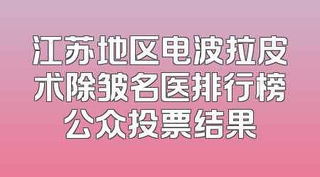 江苏地区电波拉皮术除皱名医排行榜公众投票结果