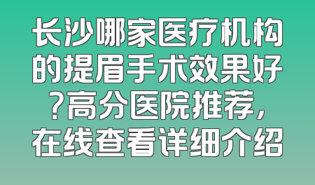 长沙哪家医疗机构的提眉手术效果好？高分医院推荐，在线查看详细介绍