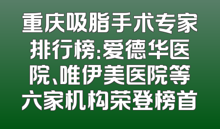 重庆吸脂手术专家排行榜：爱德华医院、唯伊美医院等六家机构荣登榜首