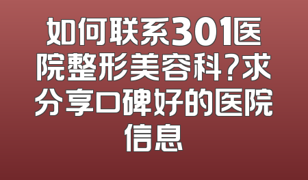 如何联系301医院整形美容科？求分享口碑好的医院信息