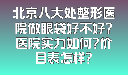 北京八大处整形医院做眼袋好不好？医院实力如何？价目表怎样？