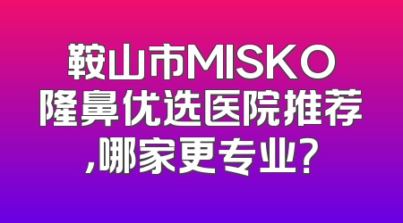 鞍山市MISKO隆鼻优选医院推荐，哪家更专业？