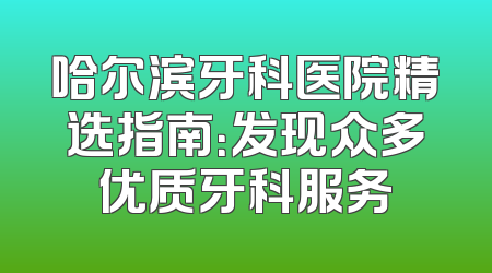 哈尔滨牙科医院精选指南:发现众多优质牙科服务