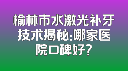 榆林市水激光补牙技术揭秘：哪家医院口碑好？
