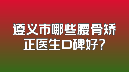 遵义市哪些腰骨矫正医生口碑好？