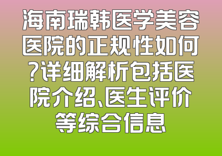 海南瑞韩医学美容医院的正规性如何？详细解析包括医院介绍、医生评价等综合信息
