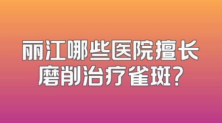 丽江哪些医院擅长磨削治疗雀斑？