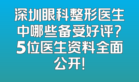 深圳眼科整形医生中哪些备受好评？5位医生资料全面公开！